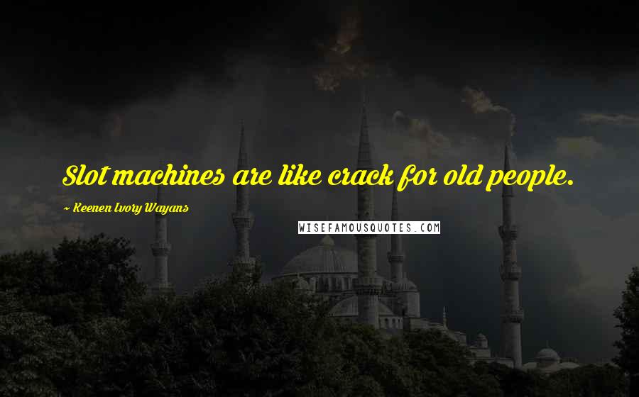 Keenen Ivory Wayans Quotes: Slot machines are like crack for old people.