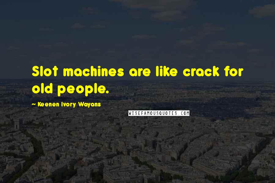 Keenen Ivory Wayans Quotes: Slot machines are like crack for old people.