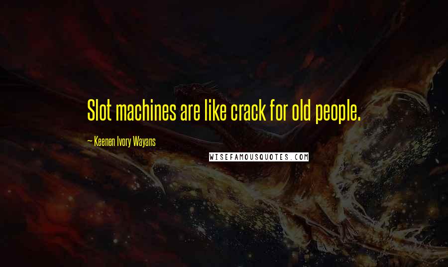 Keenen Ivory Wayans Quotes: Slot machines are like crack for old people.