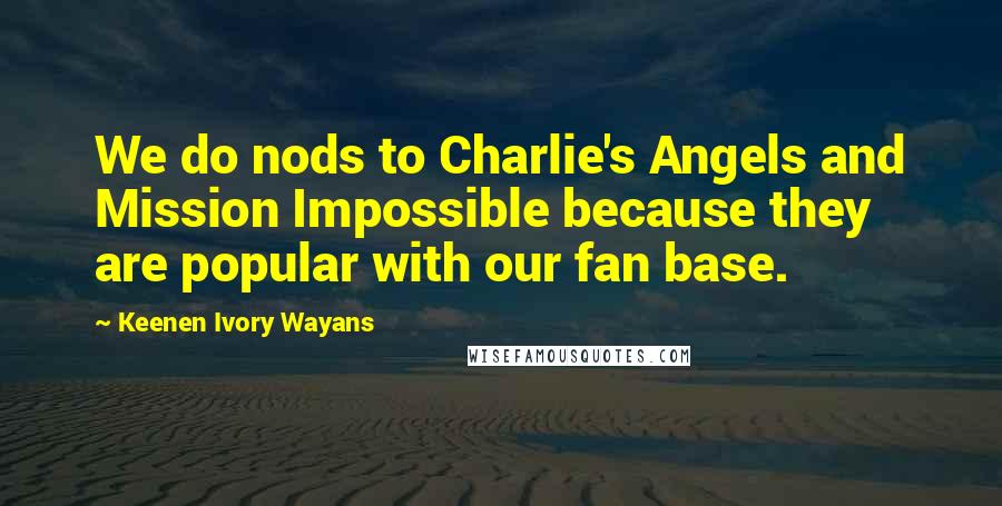 Keenen Ivory Wayans Quotes: We do nods to Charlie's Angels and Mission Impossible because they are popular with our fan base.