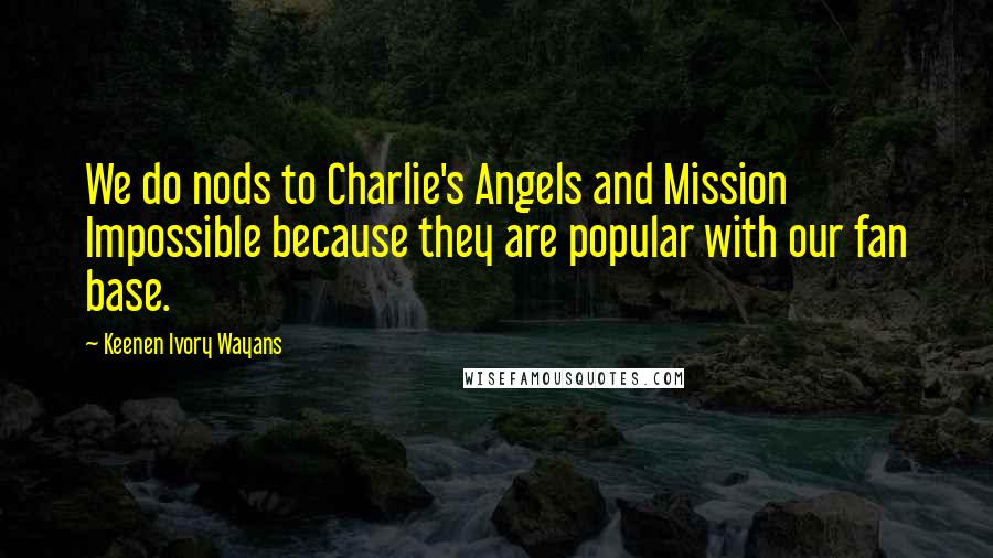 Keenen Ivory Wayans Quotes: We do nods to Charlie's Angels and Mission Impossible because they are popular with our fan base.