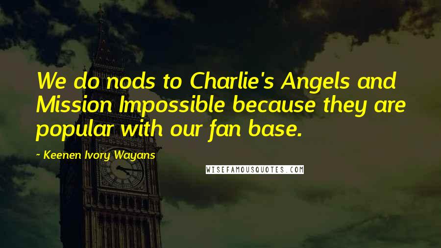 Keenen Ivory Wayans Quotes: We do nods to Charlie's Angels and Mission Impossible because they are popular with our fan base.