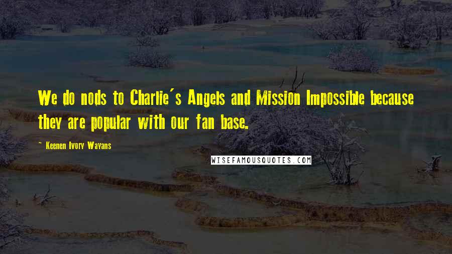 Keenen Ivory Wayans Quotes: We do nods to Charlie's Angels and Mission Impossible because they are popular with our fan base.