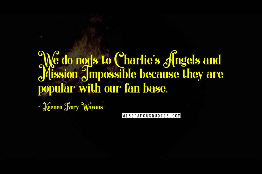 Keenen Ivory Wayans Quotes: We do nods to Charlie's Angels and Mission Impossible because they are popular with our fan base.