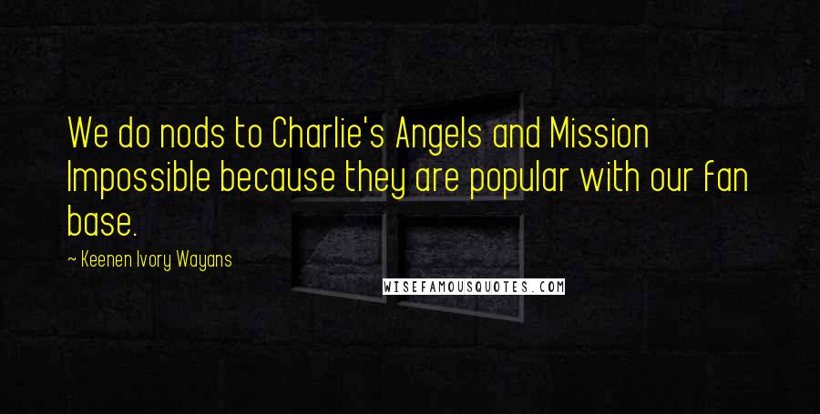 Keenen Ivory Wayans Quotes: We do nods to Charlie's Angels and Mission Impossible because they are popular with our fan base.