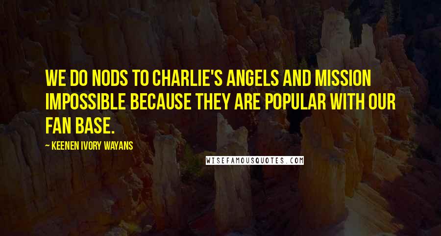 Keenen Ivory Wayans Quotes: We do nods to Charlie's Angels and Mission Impossible because they are popular with our fan base.