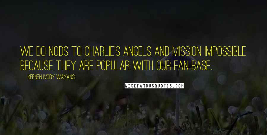 Keenen Ivory Wayans Quotes: We do nods to Charlie's Angels and Mission Impossible because they are popular with our fan base.