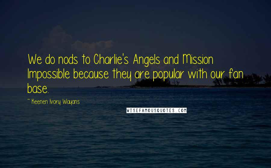 Keenen Ivory Wayans Quotes: We do nods to Charlie's Angels and Mission Impossible because they are popular with our fan base.