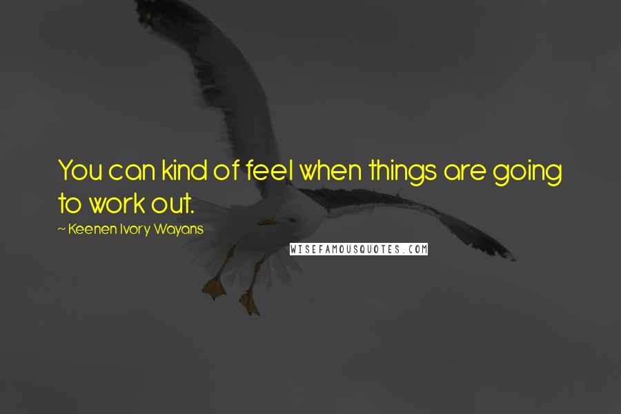 Keenen Ivory Wayans Quotes: You can kind of feel when things are going to work out.