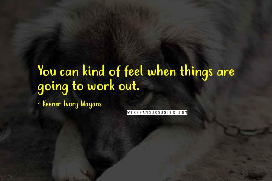 Keenen Ivory Wayans Quotes: You can kind of feel when things are going to work out.