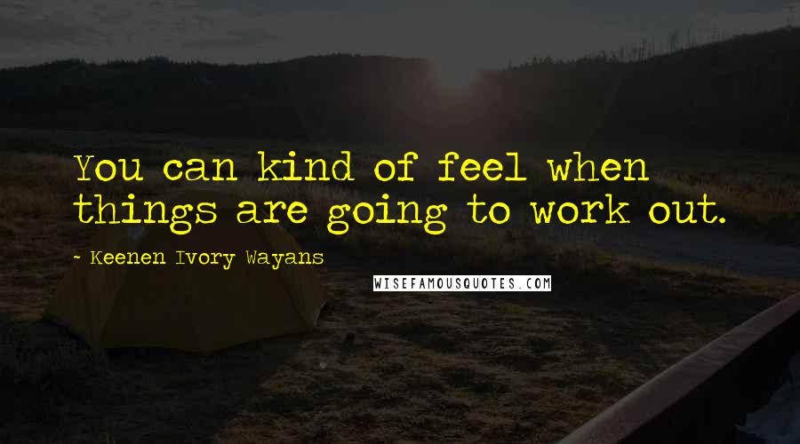 Keenen Ivory Wayans Quotes: You can kind of feel when things are going to work out.