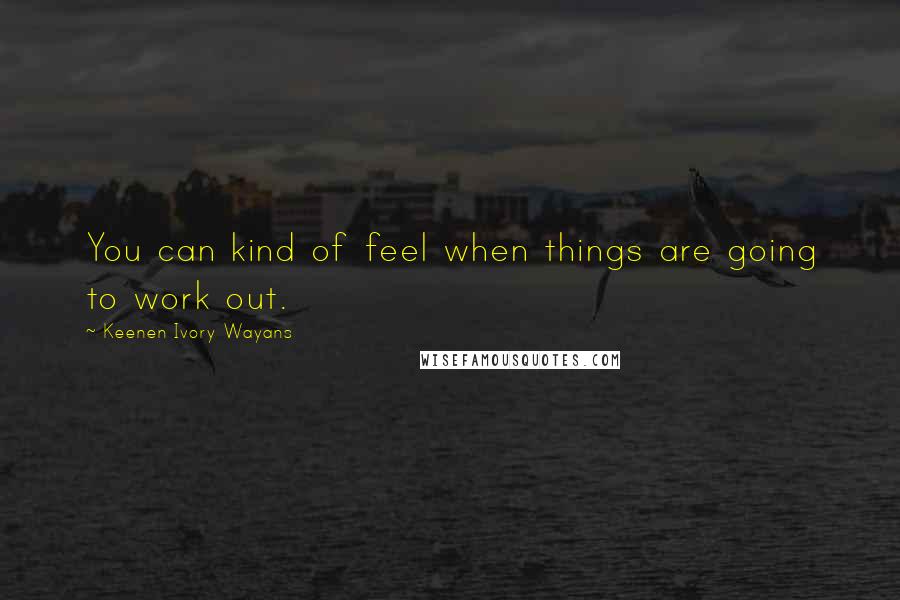 Keenen Ivory Wayans Quotes: You can kind of feel when things are going to work out.