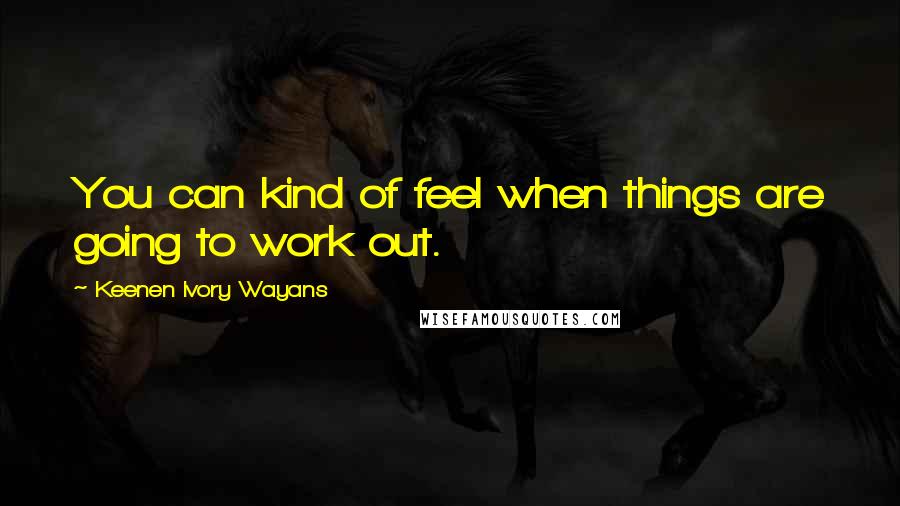 Keenen Ivory Wayans Quotes: You can kind of feel when things are going to work out.