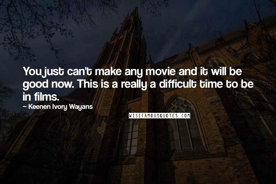 Keenen Ivory Wayans Quotes: You just can't make any movie and it will be good now. This is a really a difficult time to be in films.