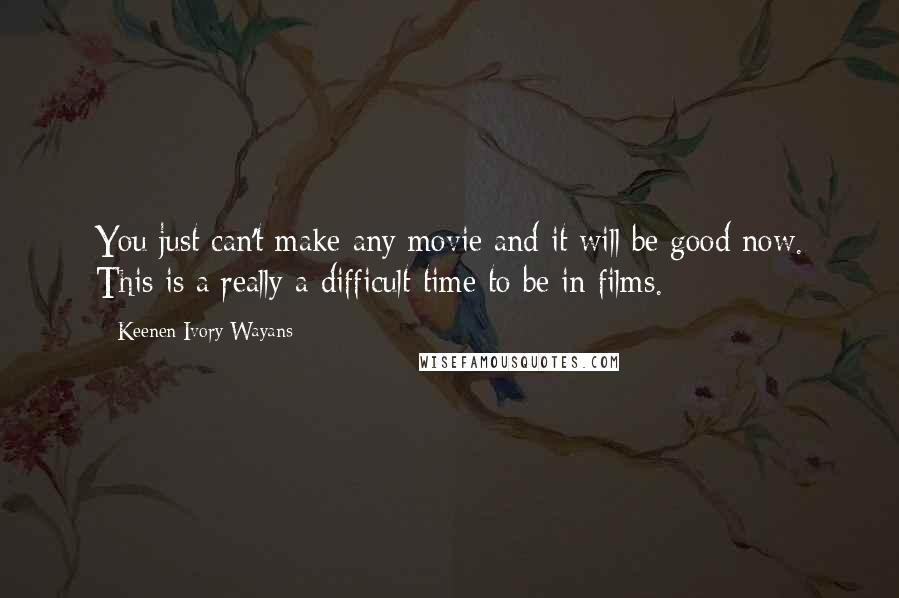 Keenen Ivory Wayans Quotes: You just can't make any movie and it will be good now. This is a really a difficult time to be in films.