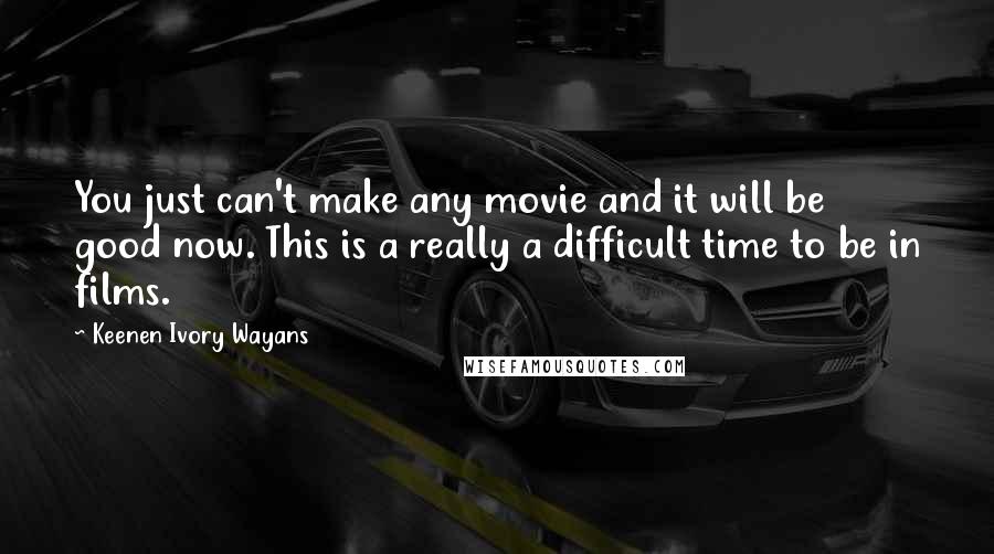 Keenen Ivory Wayans Quotes: You just can't make any movie and it will be good now. This is a really a difficult time to be in films.