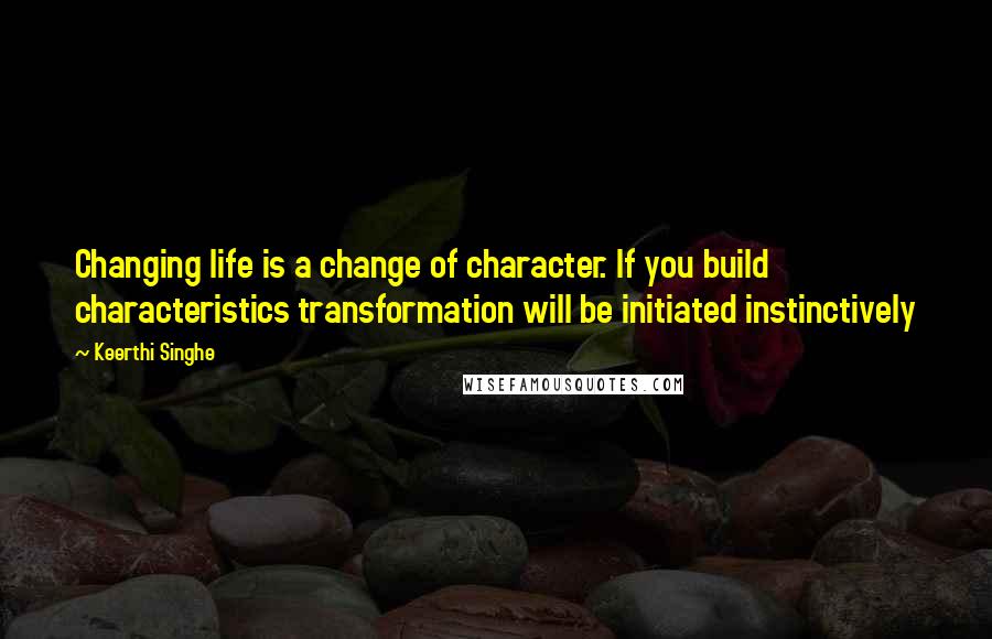 Keerthi Singhe Quotes: Changing life is a change of character. If you build characteristics transformation will be initiated instinctively
