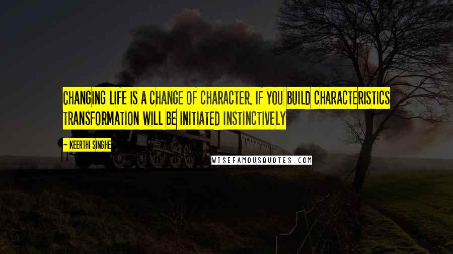 Keerthi Singhe Quotes: Changing life is a change of character. If you build characteristics transformation will be initiated instinctively