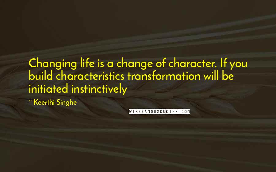 Keerthi Singhe Quotes: Changing life is a change of character. If you build characteristics transformation will be initiated instinctively