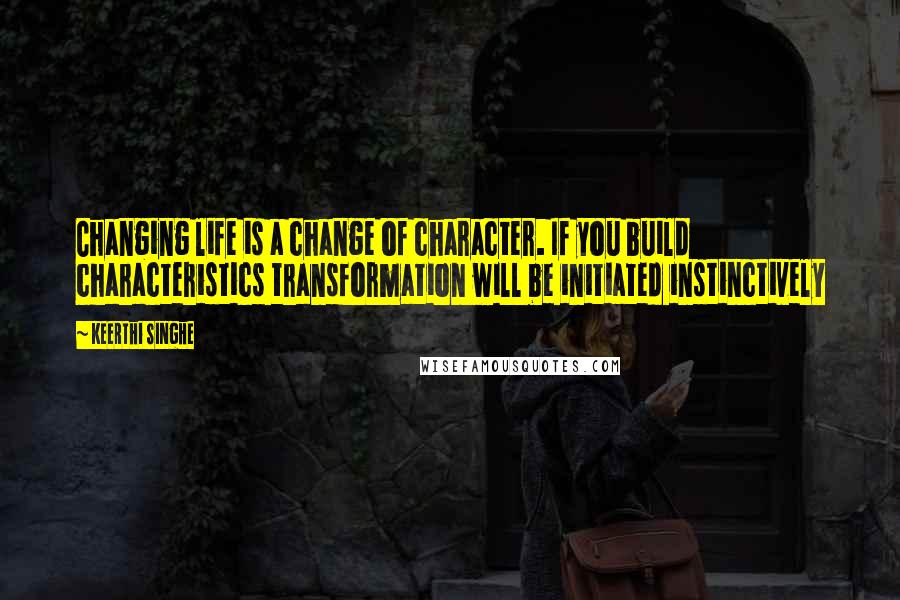 Keerthi Singhe Quotes: Changing life is a change of character. If you build characteristics transformation will be initiated instinctively