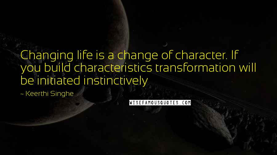 Keerthi Singhe Quotes: Changing life is a change of character. If you build characteristics transformation will be initiated instinctively