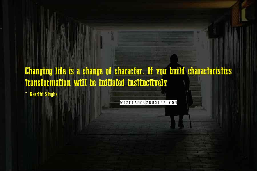 Keerthi Singhe Quotes: Changing life is a change of character. If you build characteristics transformation will be initiated instinctively