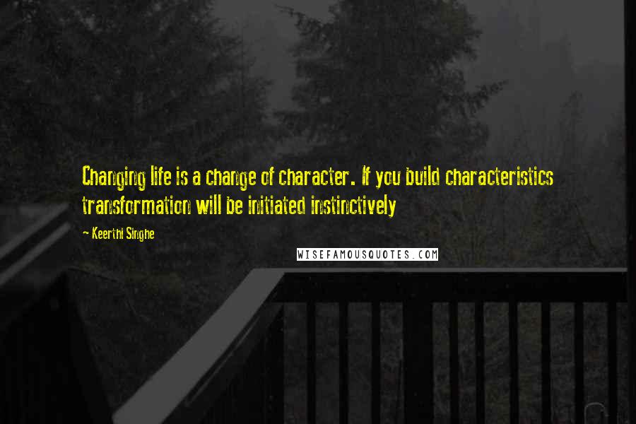 Keerthi Singhe Quotes: Changing life is a change of character. If you build characteristics transformation will be initiated instinctively