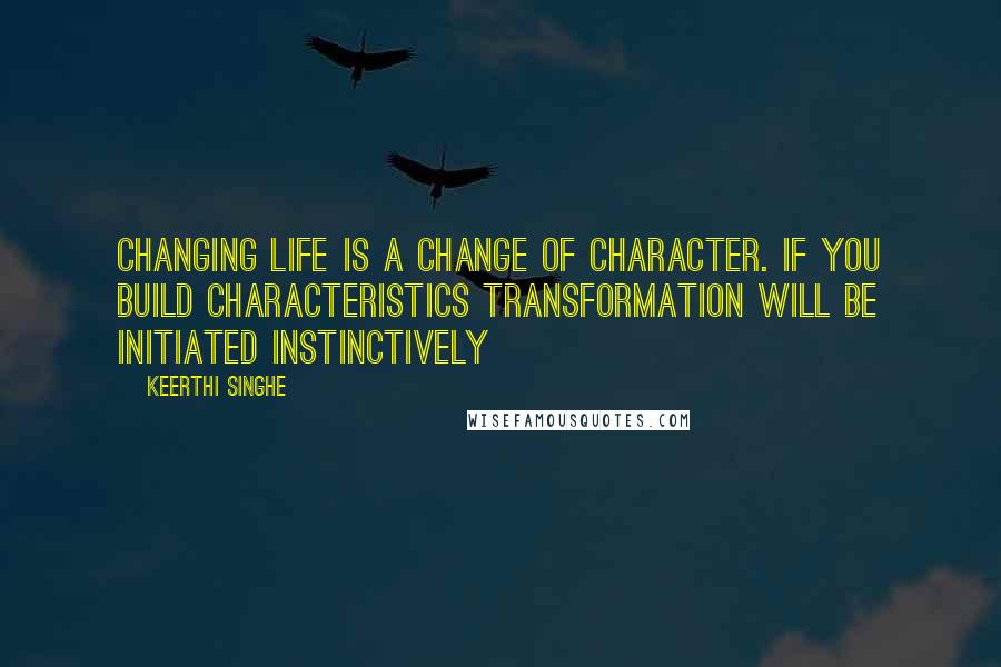 Keerthi Singhe Quotes: Changing life is a change of character. If you build characteristics transformation will be initiated instinctively