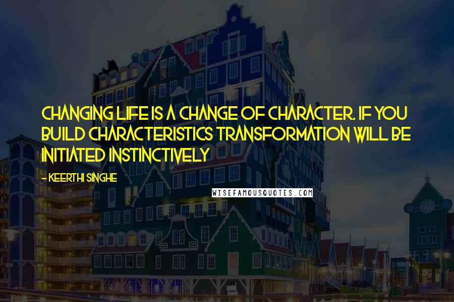 Keerthi Singhe Quotes: Changing life is a change of character. If you build characteristics transformation will be initiated instinctively