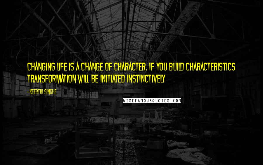 Keerthi Singhe Quotes: Changing life is a change of character. If you build characteristics transformation will be initiated instinctively