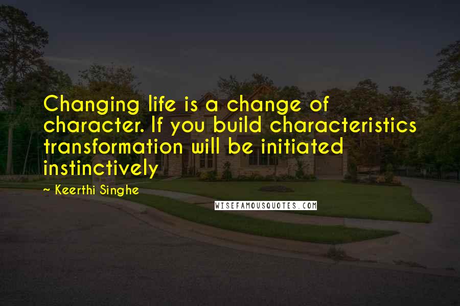 Keerthi Singhe Quotes: Changing life is a change of character. If you build characteristics transformation will be initiated instinctively