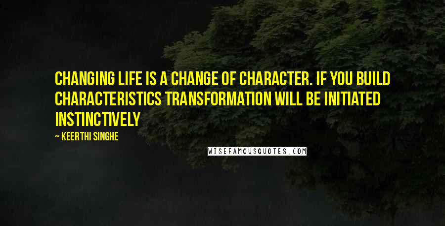 Keerthi Singhe Quotes: Changing life is a change of character. If you build characteristics transformation will be initiated instinctively