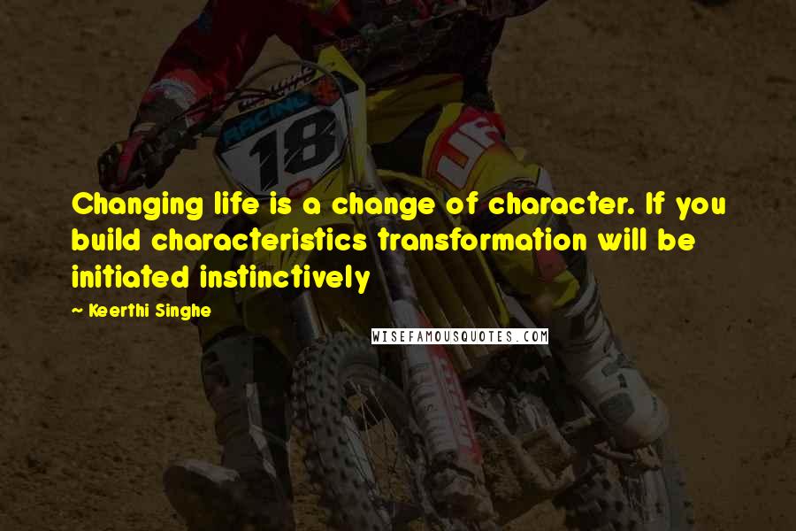 Keerthi Singhe Quotes: Changing life is a change of character. If you build characteristics transformation will be initiated instinctively