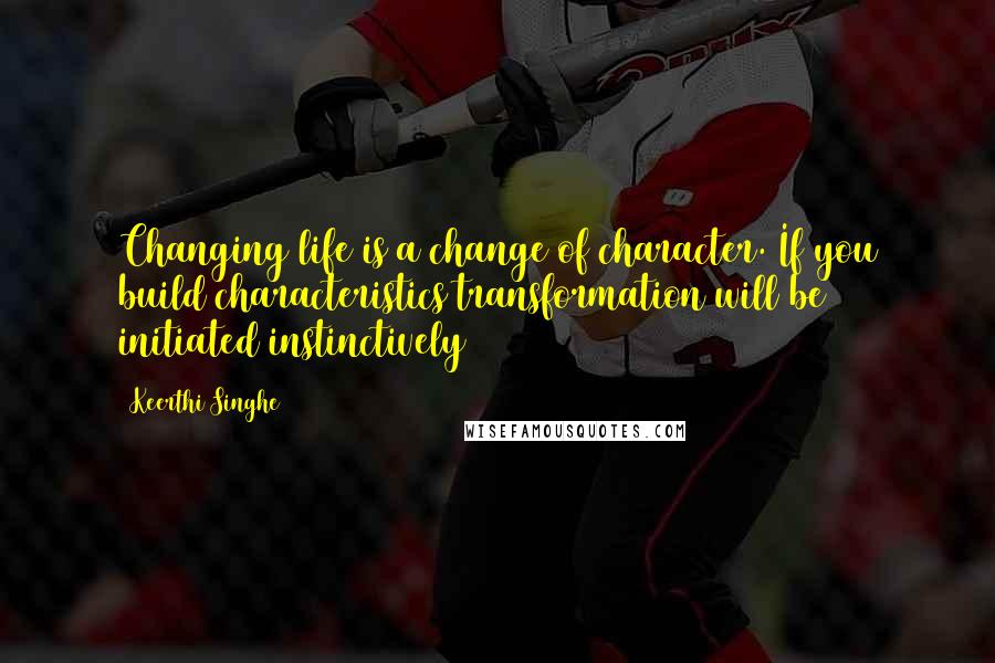 Keerthi Singhe Quotes: Changing life is a change of character. If you build characteristics transformation will be initiated instinctively