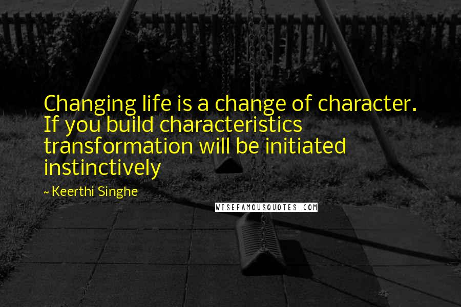 Keerthi Singhe Quotes: Changing life is a change of character. If you build characteristics transformation will be initiated instinctively