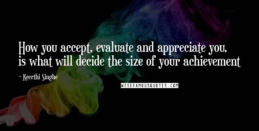 Keerthi Singhe Quotes: How you accept, evaluate and appreciate you, is what will decide the size of your achievement