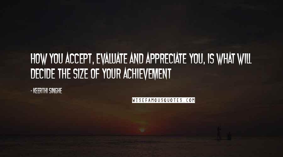 Keerthi Singhe Quotes: How you accept, evaluate and appreciate you, is what will decide the size of your achievement