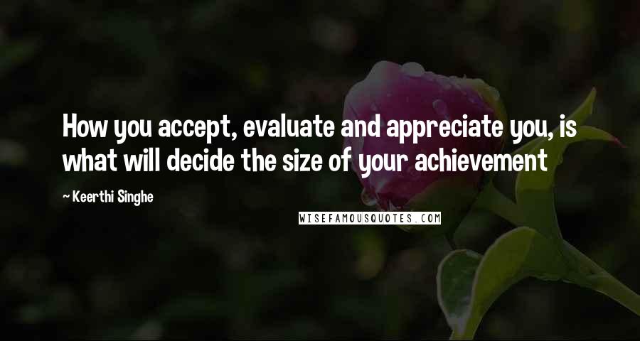 Keerthi Singhe Quotes: How you accept, evaluate and appreciate you, is what will decide the size of your achievement