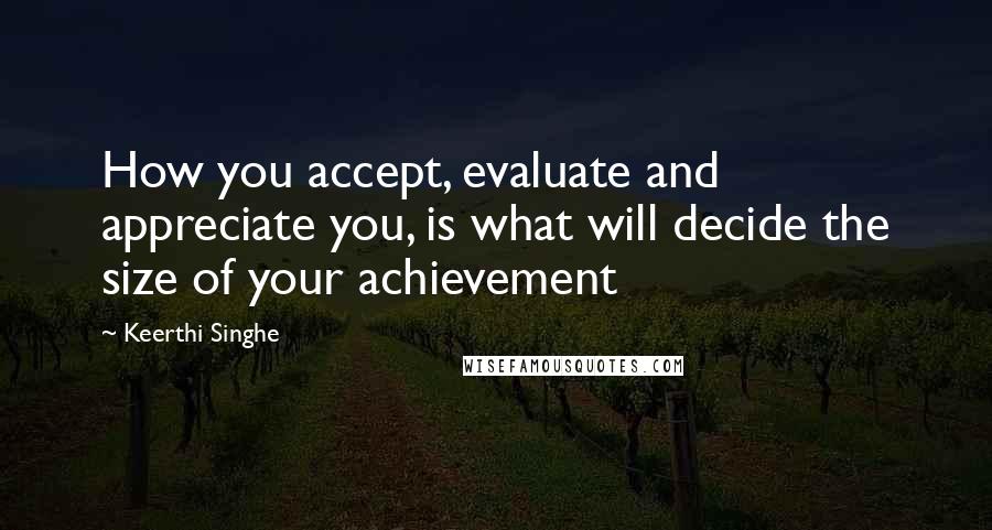 Keerthi Singhe Quotes: How you accept, evaluate and appreciate you, is what will decide the size of your achievement