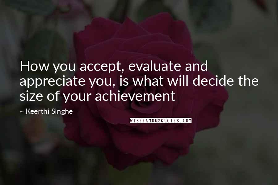 Keerthi Singhe Quotes: How you accept, evaluate and appreciate you, is what will decide the size of your achievement