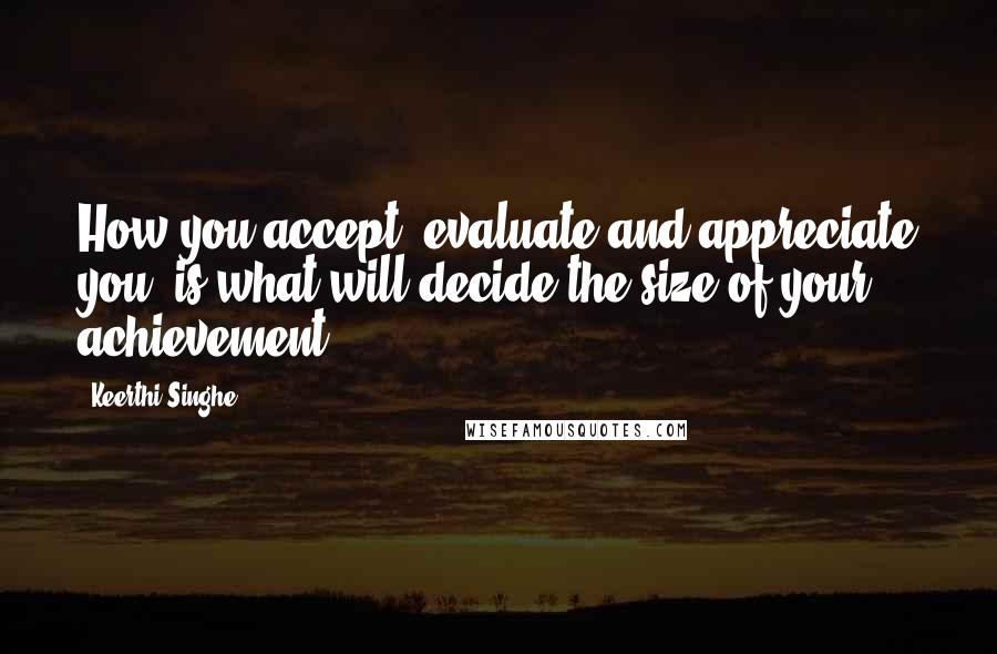 Keerthi Singhe Quotes: How you accept, evaluate and appreciate you, is what will decide the size of your achievement