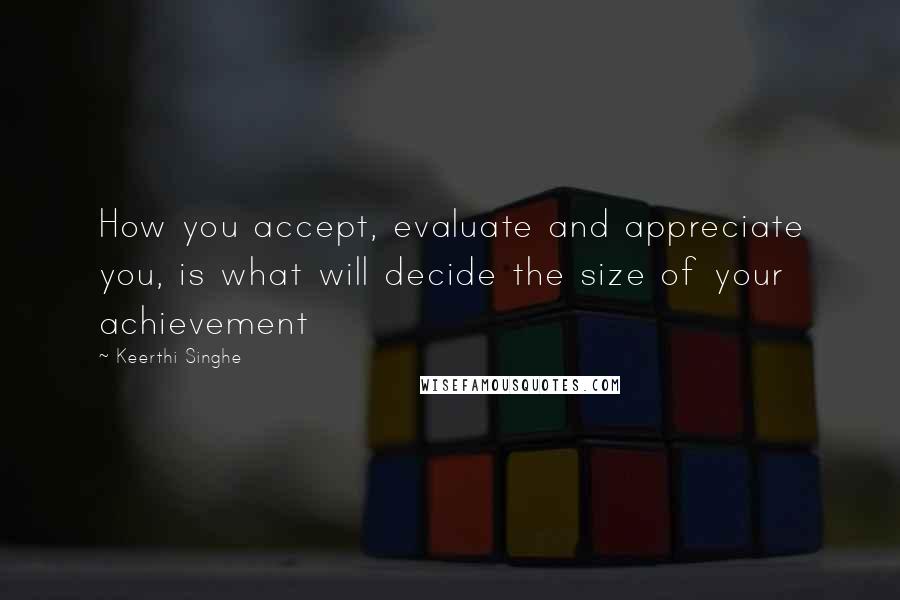 Keerthi Singhe Quotes: How you accept, evaluate and appreciate you, is what will decide the size of your achievement