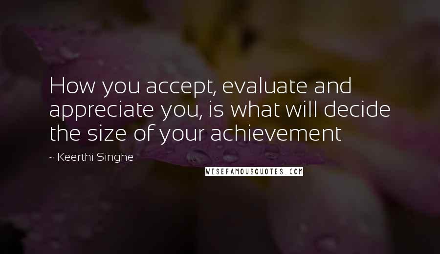 Keerthi Singhe Quotes: How you accept, evaluate and appreciate you, is what will decide the size of your achievement