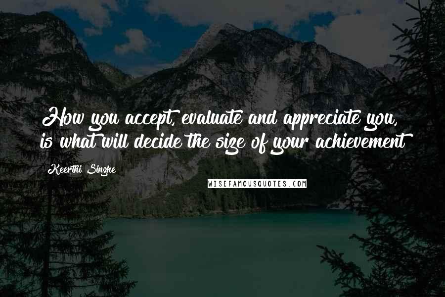 Keerthi Singhe Quotes: How you accept, evaluate and appreciate you, is what will decide the size of your achievement