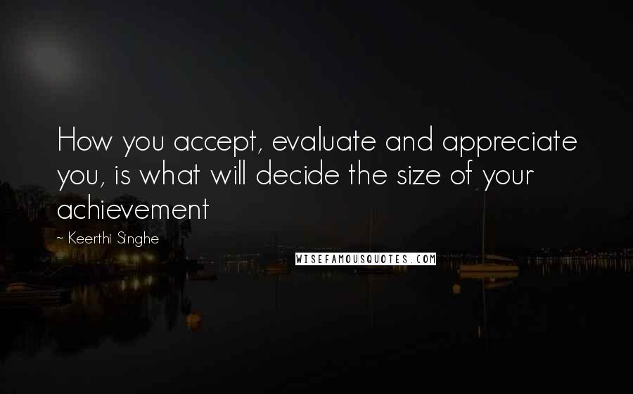Keerthi Singhe Quotes: How you accept, evaluate and appreciate you, is what will decide the size of your achievement