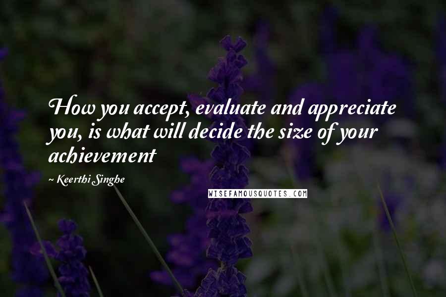 Keerthi Singhe Quotes: How you accept, evaluate and appreciate you, is what will decide the size of your achievement