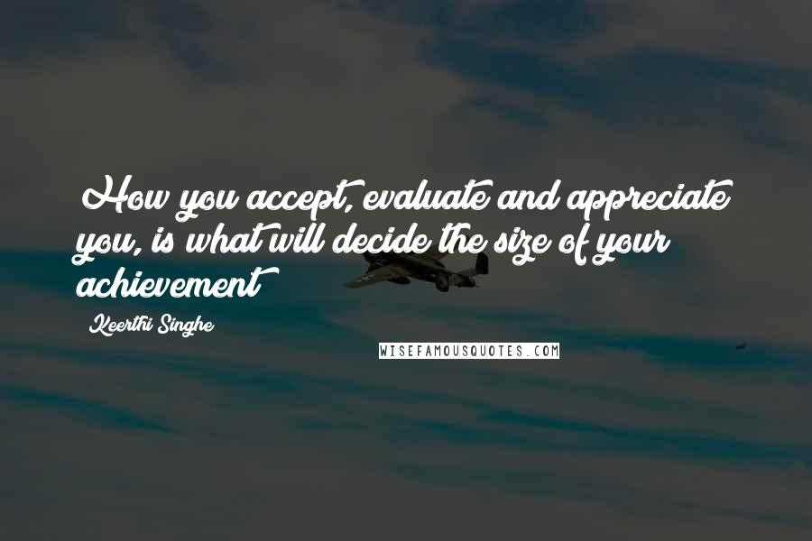 Keerthi Singhe Quotes: How you accept, evaluate and appreciate you, is what will decide the size of your achievement