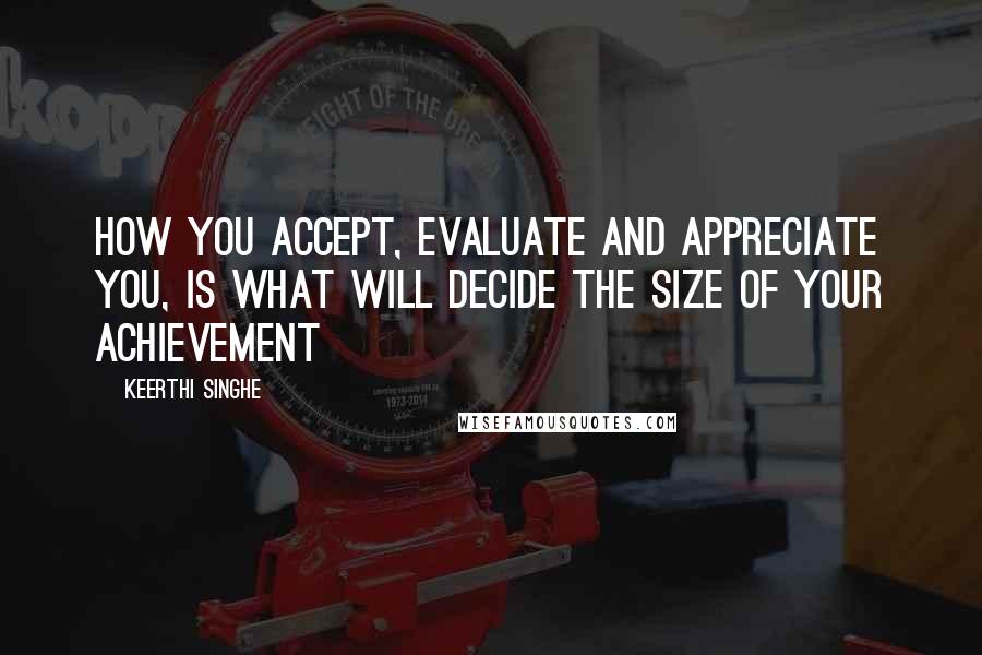 Keerthi Singhe Quotes: How you accept, evaluate and appreciate you, is what will decide the size of your achievement