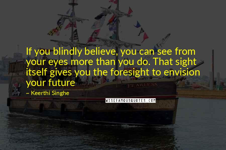 Keerthi Singhe Quotes: If you blindly believe, you can see from your eyes more than you do. That sight itself gives you the foresight to envision your future