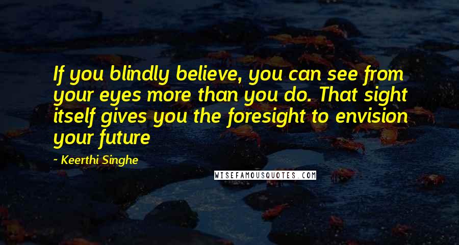 Keerthi Singhe Quotes: If you blindly believe, you can see from your eyes more than you do. That sight itself gives you the foresight to envision your future